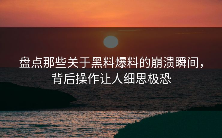 盘点那些关于黑料爆料的崩溃瞬间，背后操作让人细思极恐