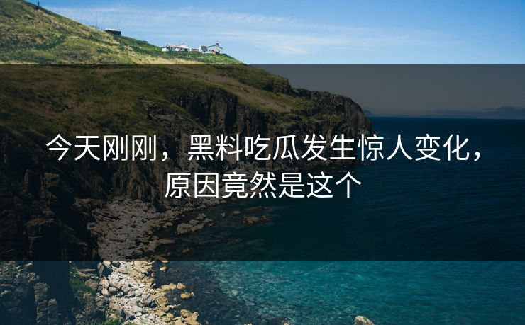 今天刚刚，黑料吃瓜发生惊人变化，原因竟然是这个