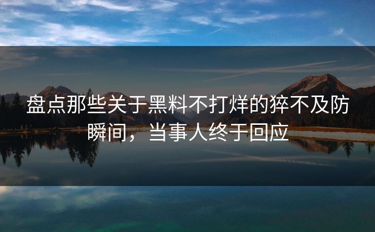 盘点那些关于黑料不打烊的猝不及防瞬间，当事人终于回应