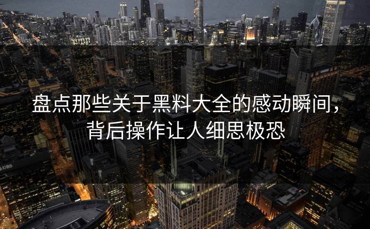 盘点那些关于黑料大全的感动瞬间，背后操作让人细思极恐