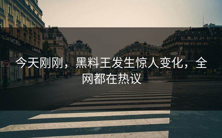 今天刚刚，黑料王发生惊人变化，全网都在热议