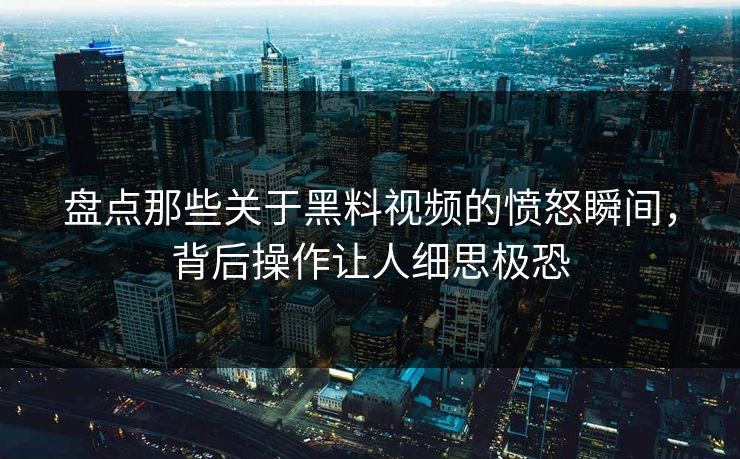 盘点那些关于黑料视频的愤怒瞬间，背后操作让人细思极恐