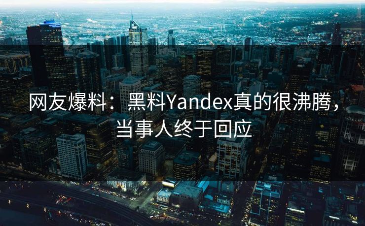 网友爆料：黑料Yandex真的很沸腾，当事人终于回应
