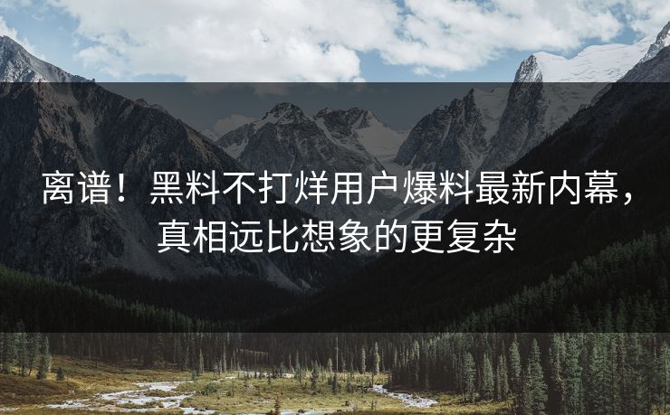 离谱！黑料不打烊用户爆料最新内幕，真相远比想象的更复杂