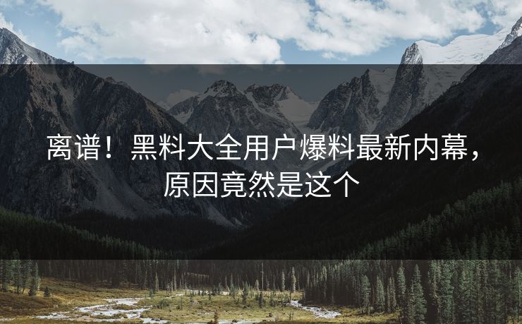 离谱！黑料大全用户爆料最新内幕，原因竟然是这个