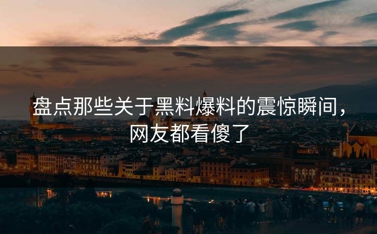 盘点那些关于黑料爆料的震惊瞬间，网友都看傻了