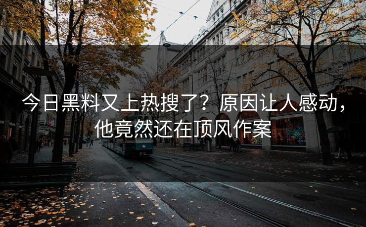 今日黑料又上热搜了？原因让人感动，他竟然还在顶风作案