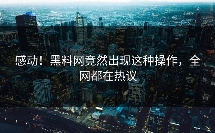 感动！黑料网竟然出现这种操作，全网都在热议