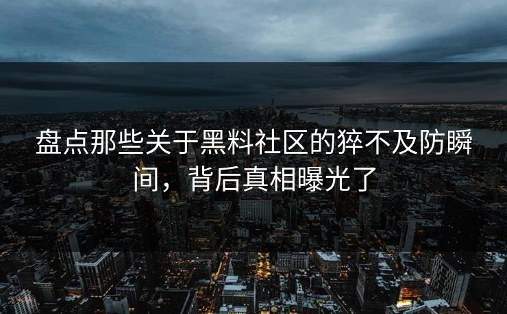 盘点那些关于黑料社区的猝不及防瞬间，背后真相曝光了