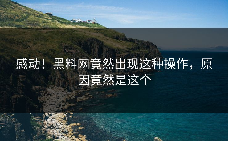 感动！黑料网竟然出现这种操作，原因竟然是这个