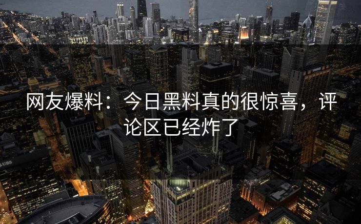 网友爆料：今日黑料真的很惊喜，评论区已经炸了