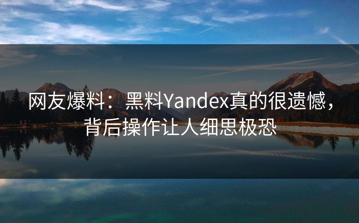 网友爆料：黑料Yandex真的很遗憾，背后操作让人细思极恐