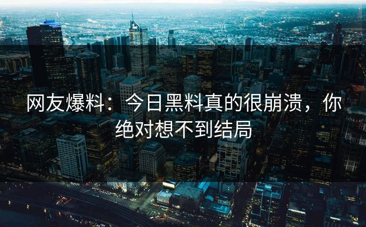 网友爆料：今日黑料真的很崩溃，你绝对想不到结局