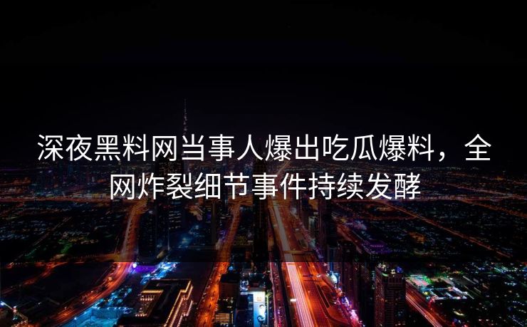 深夜黑料网当事人爆出吃瓜爆料，全网炸裂细节事件持续发酵