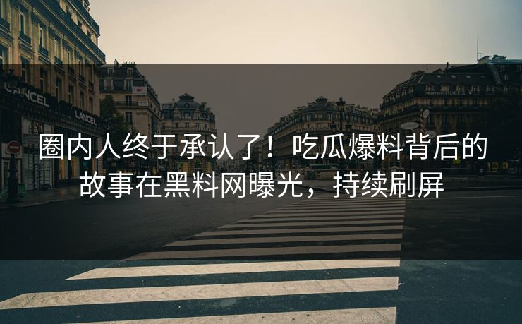 圈内人终于承认了！吃瓜爆料背后的故事在黑料网曝光，持续刷屏