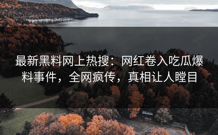 最新黑料网上热搜：网红卷入吃瓜爆料事件，全网疯传，真相让人瞠目