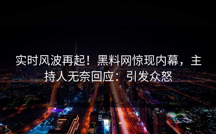 实时风波再起！黑料网惊现内幕，主持人无奈回应：引发众怒