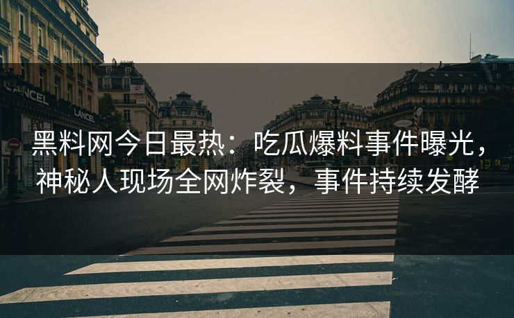 黑料网今日最热：吃瓜爆料事件曝光，神秘人现场全网炸裂，事件持续发酵