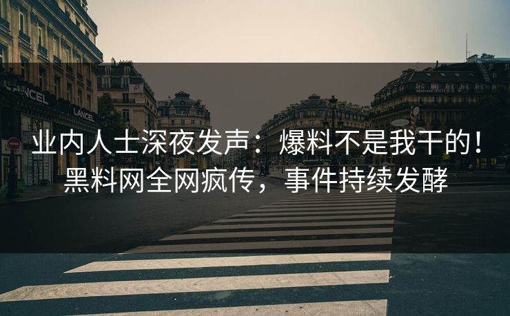 业内人士深夜发声：爆料不是我干的！黑料网全网疯传，事件持续发酵