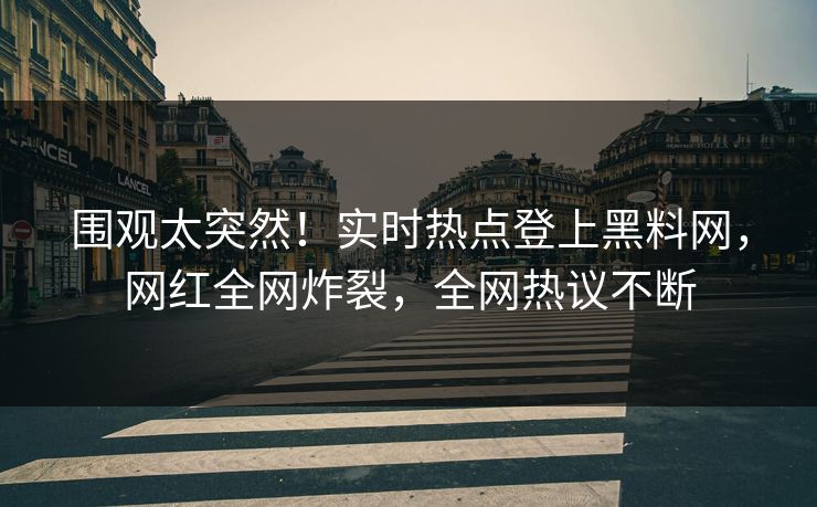 围观太突然！实时热点登上黑料网，网红全网炸裂，全网热议不断