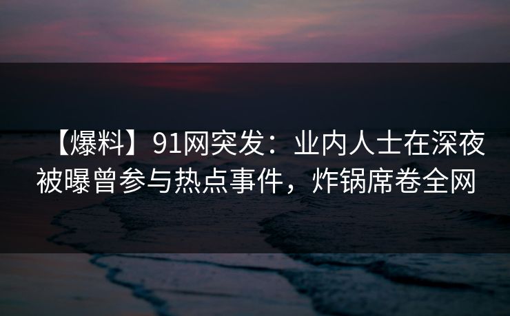【爆料】91网突发：业内人士在深夜被曝曾参与热点事件，炸锅席卷全网