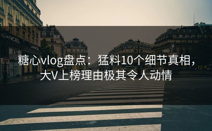 糖心vlog盘点：猛料10个细节真相，大V上榜理由极其令人动情