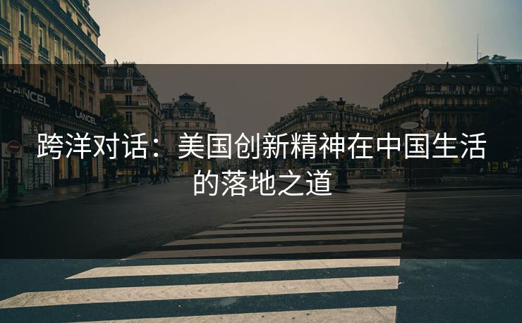 跨洋对话：美国创新精神在中国生活的落地之道