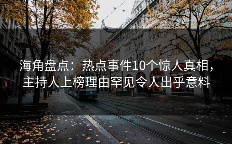 海角盘点：热点事件10个惊人真相，主持人上榜理由罕见令人出乎意料