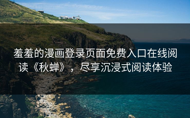 羞羞的漫画登录页面免费入口在线阅读《秋蝉》，尽享沉浸式阅读体验
