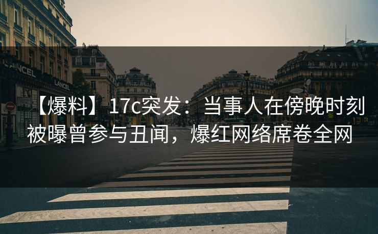 【爆料】17c突发：当事人在傍晚时刻被曝曾参与丑闻，爆红网络席卷全网