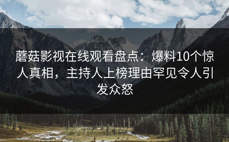 蘑菇影视在线观看盘点：爆料10个惊人真相，主持人上榜理由罕见令人引发众怒