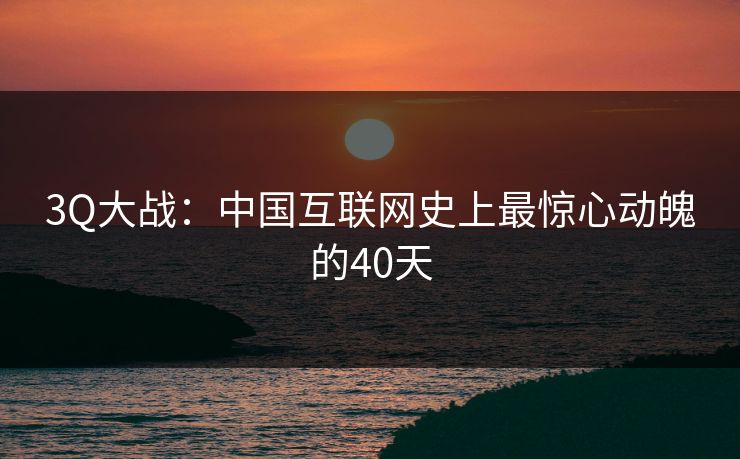 3Q大战：中国互联网史上最惊心动魄的40天