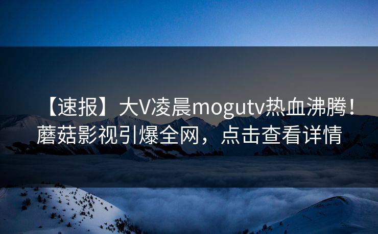 【速报】大V凌晨mogutv热血沸腾！蘑菇影视引爆全网，点击查看详情