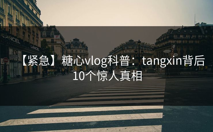 【紧急】糖心vlog科普：tangxin背后10个惊人真相