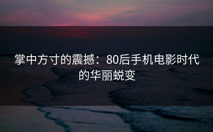 掌中方寸的震撼：80后手机电影时代的华丽蜕变