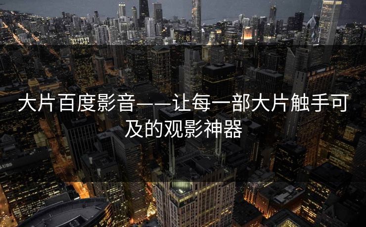 大片百度影音——让每一部大片触手可及的观影神器