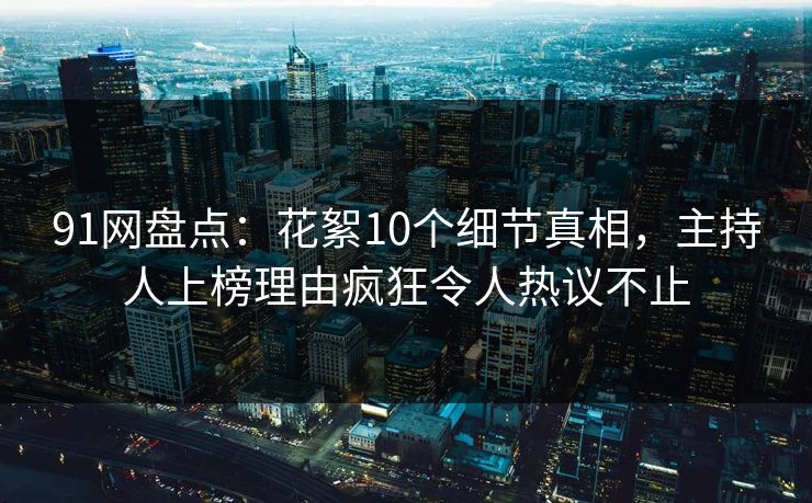 91网盘点：花絮10个细节真相，主持人上榜理由疯狂令人热议不止