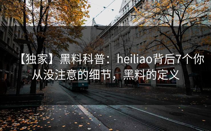 【独家】黑料科普：heiliao背后7个你从没注意的细节，黑料的定义