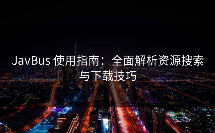 JavBus 使用指南：全面解析资源搜索与下载技巧