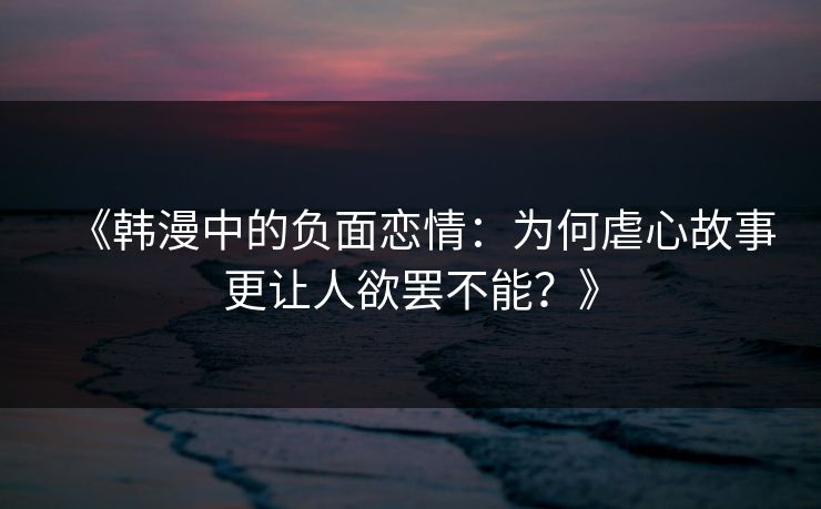 《韩漫中的负面恋情：为何虐心故事更让人欲罢不能？》