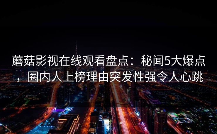 蘑菇影视在线观看盘点：秘闻5大爆点，圈内人上榜理由突发性强令人心跳