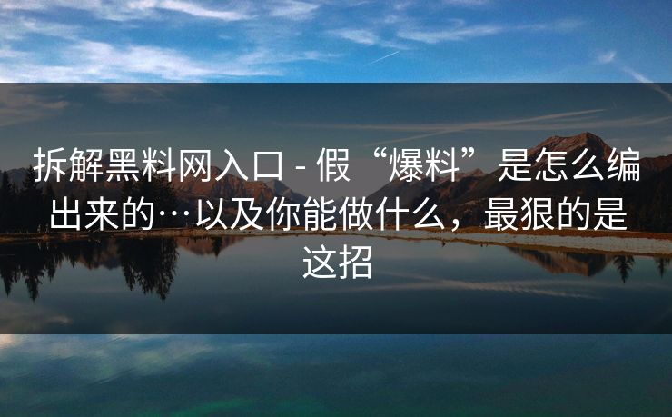 拆解黑料网入口 - 假“爆料”是怎么编出来的…以及你能做什么，最狠的是这招