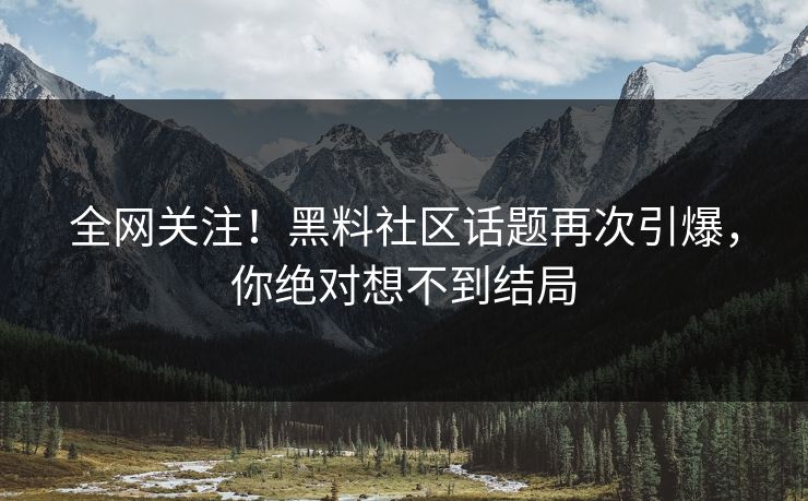 全网关注！黑料社区话题再次引爆，你绝对想不到结局