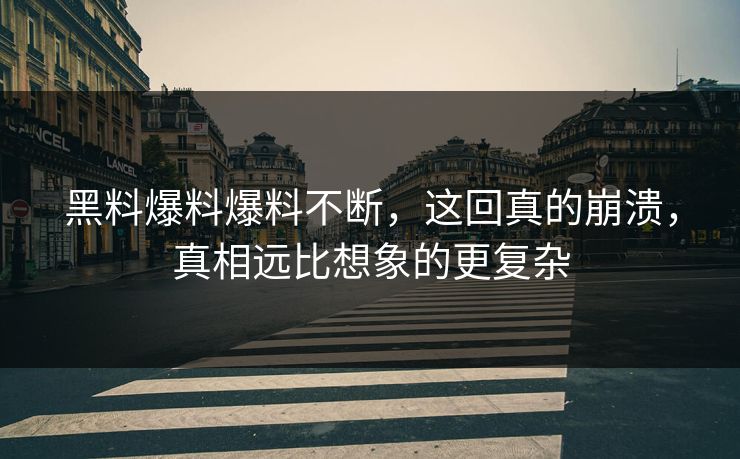 黑料爆料爆料不断，这回真的崩溃，真相远比想象的更复杂