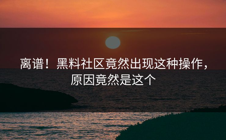 离谱！黑料社区竟然出现这种操作，原因竟然是这个