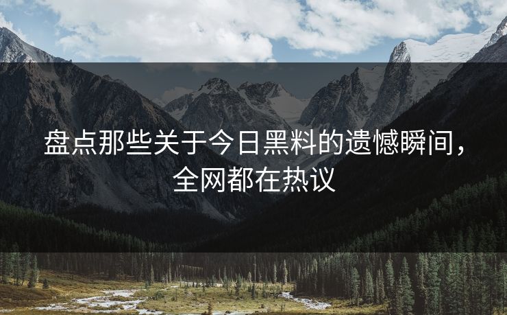 盘点那些关于今日黑料的遗憾瞬间，全网都在热议