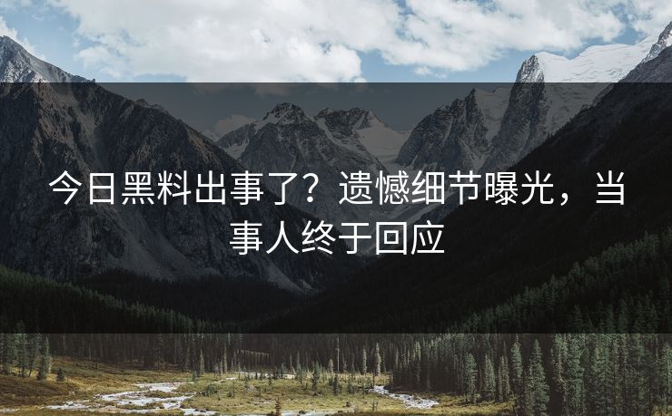今日黑料出事了？遗憾细节曝光，当事人终于回应