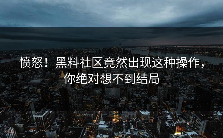 愤怒！黑料社区竟然出现这种操作，你绝对想不到结局