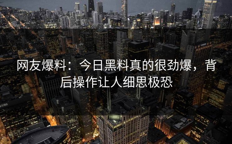 网友爆料：今日黑料真的很劲爆，背后操作让人细思极恐