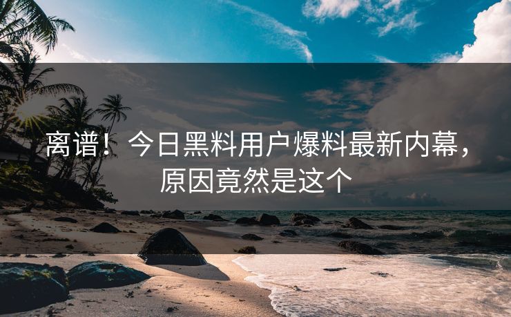 离谱！今日黑料用户爆料最新内幕，原因竟然是这个
